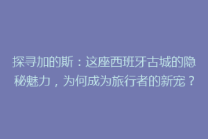 探寻加的斯：这座西班牙古城的隐秘魅力，为何成为旅行者的新宠？