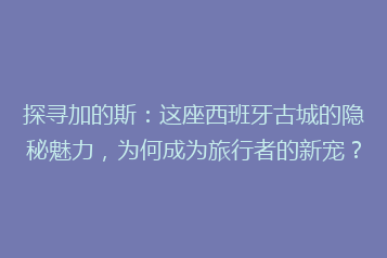 探寻加的斯:这座西班牙古城的隐秘魅力,为何成为旅行者的新宠?