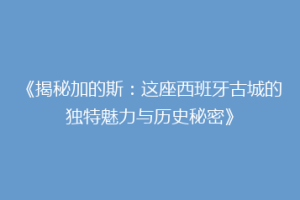 《揭秘加的斯：这座西班牙古城的独特魅力与历史秘密》