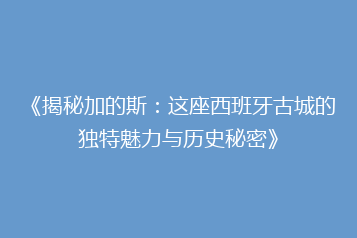 《揭秘加的斯:这座西班牙古城的独特魅力与历史秘密》
