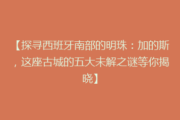 【探寻西班牙南部的明珠:加的斯,这座古城的五大未解之谜等你揭晓】