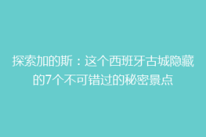 探索加的斯：这个西班牙古城隐藏的7个不可错过的秘密景点