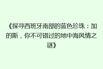 《探寻西班牙南部的蓝色珍珠：加的斯，你不可错过的地中海风情之谜》