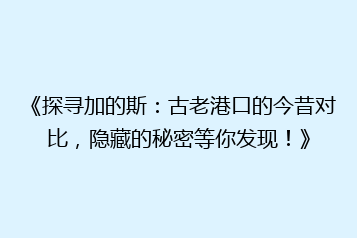 《探寻加的斯:古老港口的今昔对比,隐藏的秘密等你发现!》