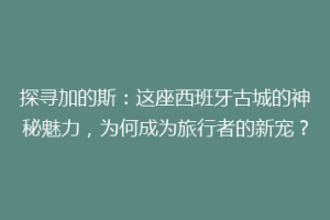 探寻加的斯：这座西班牙古城的神秘魅力，为何成为旅行者的新宠？