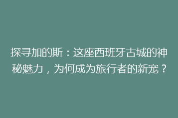 探寻加的斯：这座西班牙古城的神秘魅力，为何成为旅行者的新宠？