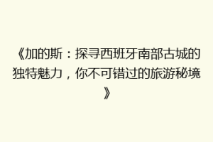 《加的斯：探寻西班牙南部古城的独特魅力，你不可错过的旅游秘境》