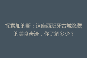 探索加的斯：这座西班牙古城隐藏的美食奇迹，你了解多少？