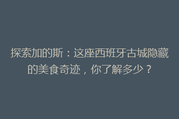 探索加的斯：这座西班牙古城隐藏的美食奇迹，你了解多少？