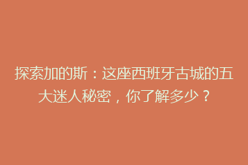探索加的斯:这座西班牙古城的五大迷人秘密,你了解多少?