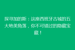 探寻加的斯：这座西班牙古城的五大绝美角落，你不可错过的隐藏宝藏！
