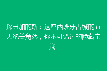 探寻加的斯:这座西班牙古城的五大绝美角落,你不可错过的隐藏宝藏!