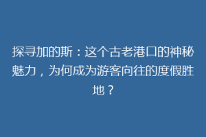 探寻加的斯：这个古老港口的神秘魅力，为何成为游客向往的度假胜地？