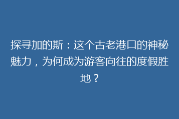 探寻加的斯:这个古老港口的神秘魅力,为何成为游客向往的度假胜地?