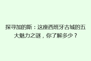 探寻加的斯：这座西班牙古城的五大魅力之谜，你了解多少？