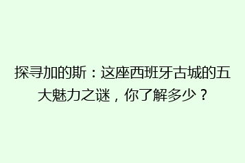探寻加的斯:这座西班牙古城的五大魅力之谜,你了解多少?