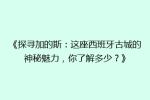《探寻加的斯：这座西班牙古城的神秘魅力，你了解多少？》