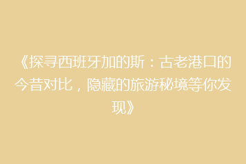 《探寻西班牙加的斯:古老港口的今昔对比,隐藏的旅游秘境等你发现》