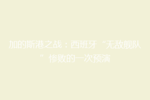 加的斯港之战：西班牙“无敌舰队”惨败的一次预演