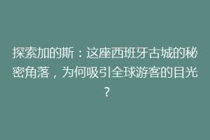 探索加的斯：这座西班牙古城的秘密角落，为何吸引全球游客的目光？