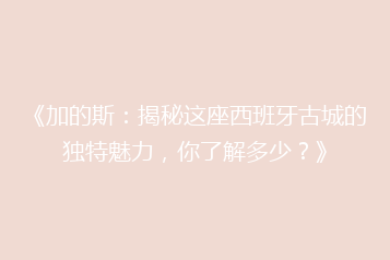《加的斯:揭秘这座西班牙古城的独特魅力,你了解多少?》