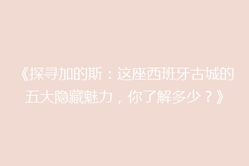 《探寻加的斯：这座西班牙古城的五大隐藏魅力，你了解多少？》