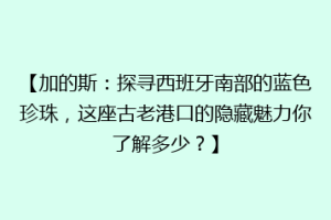 【加的斯：探寻西班牙南部的蓝色珍珠，这座古老港口的隐藏魅力你了解多少？】