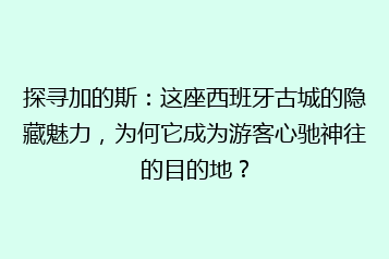 探寻加的斯:这座西班牙古城的隐藏魅力,为何它成为游客心驰神往的目的地?