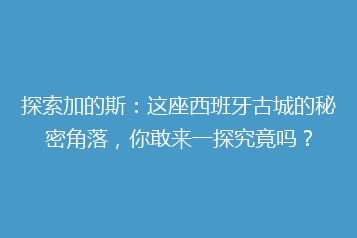 探索加的斯：这座西班牙古城的秘密角落，你敢来一探究竟吗？