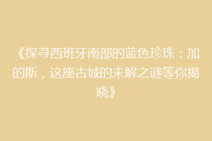 《探寻西班牙南部的蓝色珍珠：加的斯，这座古城的未解之谜等你揭晓》