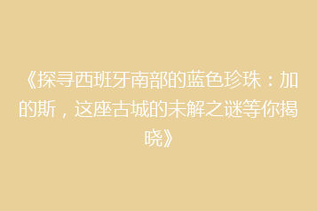 《探寻西班牙南部的蓝色珍珠:加的斯,这座古城的未解之谜等你揭晓》