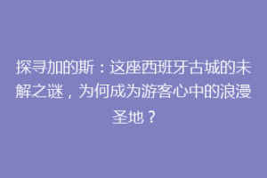 探寻加的斯：这座西班牙古城的未解之谜，为何成为游客心中的浪漫圣地？