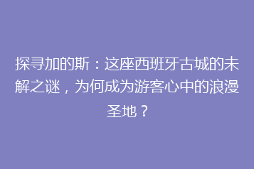 探寻加的斯:这座西班牙古城的未解之谜,为何成为游客心中的浪漫圣地?