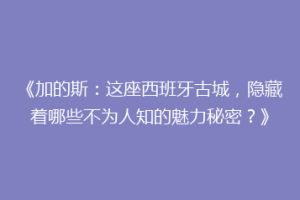 《加的斯：这座西班牙古城，隐藏着哪些不为人知的魅力秘密？》