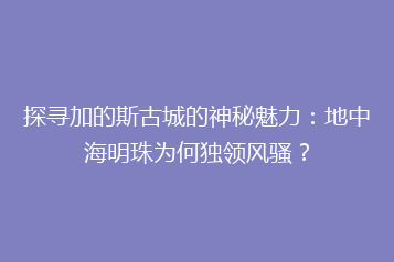 探寻加的斯古城的神秘魅力:地中海明珠为何独领风骚?