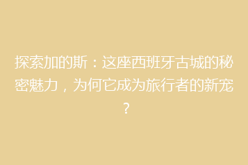 探索加的斯:这座西班牙古城的秘密魅力,为何它成为旅行者的新宠?