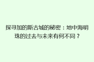 探寻加的斯古城的秘密：地中海明珠的过去与未来有何不同？