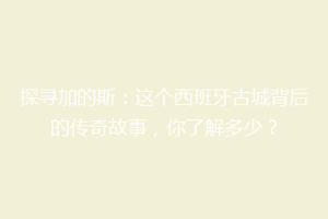 探寻加的斯：这个西班牙古城背后的传奇故事，你了解多少？