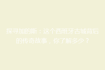 探寻加的斯:这个西班牙古城背后的传奇故事,你了解多少?