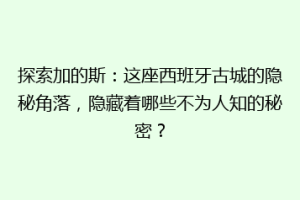 探索加的斯：这座西班牙古城的隐秘角落，隐藏着哪些不为人知的秘密？