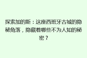 探索加的斯：这座西班牙古城的隐秘角落，隐藏着哪些不为人知的秘密？