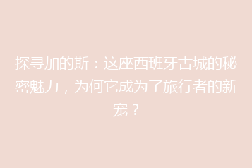 探寻加的斯:这座西班牙古城的秘密魅力,为何它成为了旅行者的新宠?