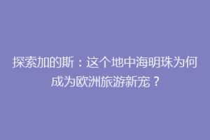 探索加的斯：这个地中海明珠为何成为欧洲旅游新宠？