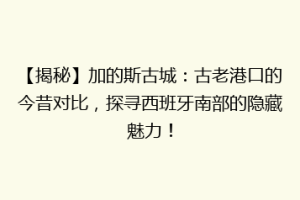 【揭秘】加的斯古城：古老港口的今昔对比，探寻西班牙南部的隐藏魅力！