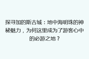 探寻加的斯古城：地中海明珠的神秘魅力，为何这里成为了游客心中的必游之地？
