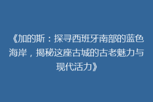《加的斯：探寻西班牙南部的蓝色海岸，揭秘这座古城的古老魅力与现代活力》