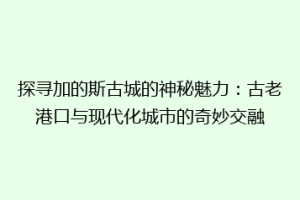 探寻加的斯古城的神秘魅力：古老港口与现代化城市的奇妙交融