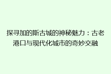 探寻加的斯古城的神秘魅力:古老港口与现代化城市的奇妙交融