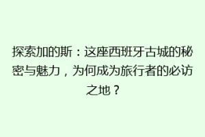 探索加的斯：这座西班牙古城的秘密与魅力，为何成为旅行者的必访之地？
