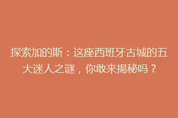 探索加的斯:这座西班牙古城的五大迷人之谜,你敢来揭秘吗?